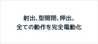 射出、型開閉、押出、全ての動作を完全電動化